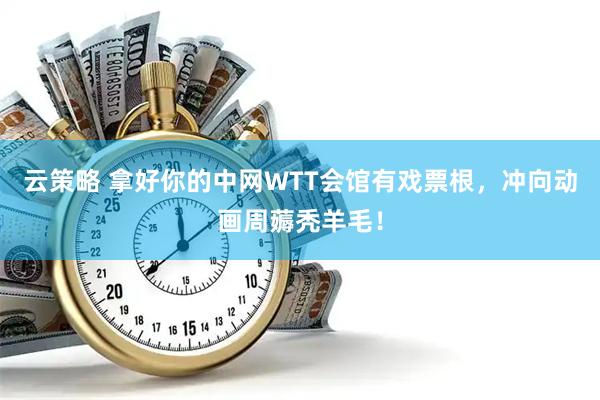 云策略 拿好你的中网WTT会馆有戏票根，冲向动画周薅秃羊毛！