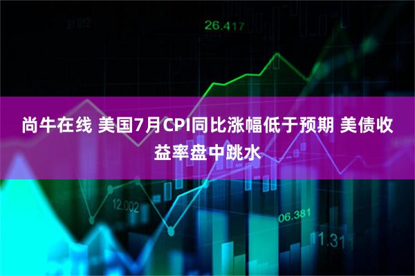 尚牛在线 美国7月CPI同比涨幅低于预期 美债收益率盘中跳水