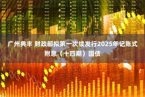 广州典丰 财政部拟第一次续发行2025年记账式附息（十四期）国债