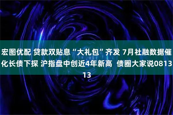 宏图优配 贷款双贴息“大礼包”齐发 7月社融数据催化长债下探 沪指盘中创近4年新高  债圈大家说0813