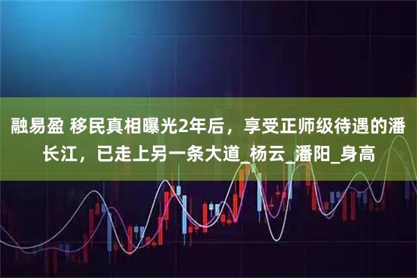融易盈 移民真相曝光2年后，享受正师级待遇的潘长江，已走上另一条大道_杨云_潘阳_身高