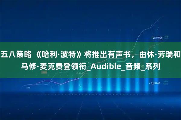 五八策略 《哈利·波特》将推出有声书，由休·劳瑞和马修·麦克费登领衔_Audible_音频_系列