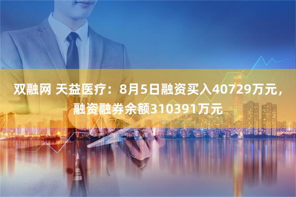 双融网 天益医疗：8月5日融资买入40729万元，融资融券余额310391万元