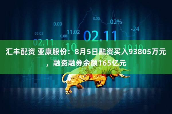 汇丰配资 亚康股份：8月5日融资买入93805万元，融资融券余额165亿元