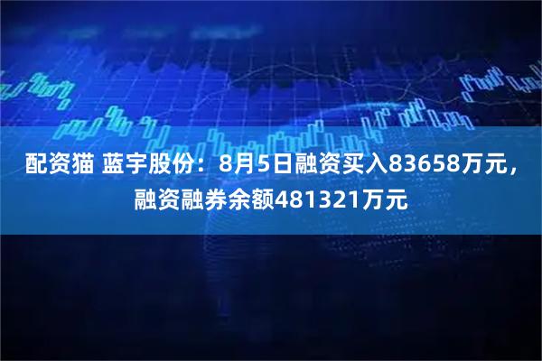 配资猫 蓝宇股份：8月5日融资买入83658万元，融资融券余额481321万元