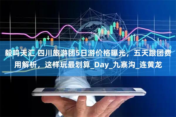 毅鸣天汇 四川旅游团5日游价格曝光,五天跟团费用解析,这样玩最划算_Day_九寨沟_连黄龙