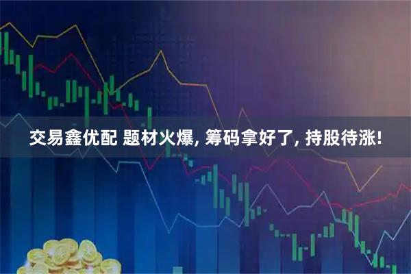 交易鑫优配 题材火爆, 筹码拿好了, 持股待涨!