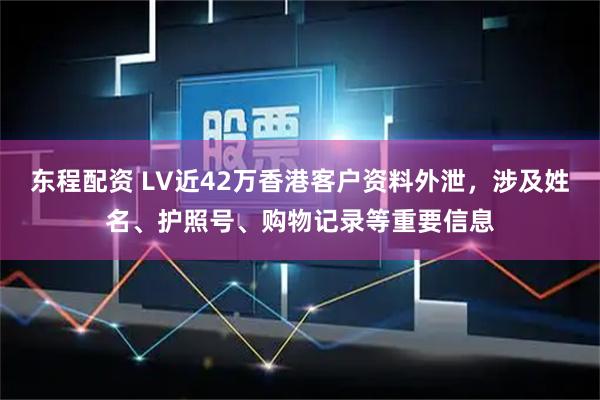 东程配资 LV近42万香港客户资料外泄，涉及姓名、护照号、购物记录等重要信息