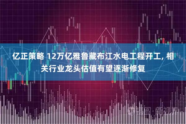 亿正策略 12万亿雅鲁藏布江水电工程开工, 相关行业龙头估值有望逐渐修复
