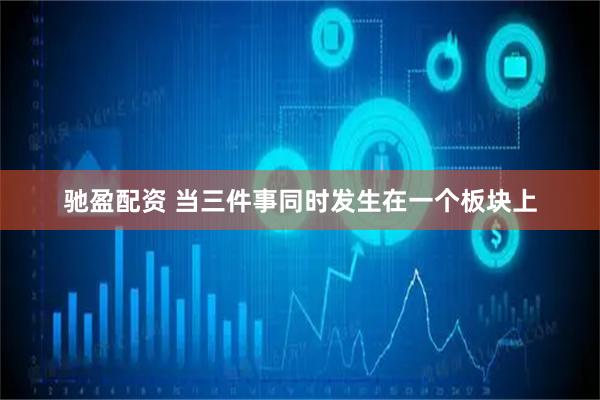 驰盈配资 当三件事同时发生在一个板块上