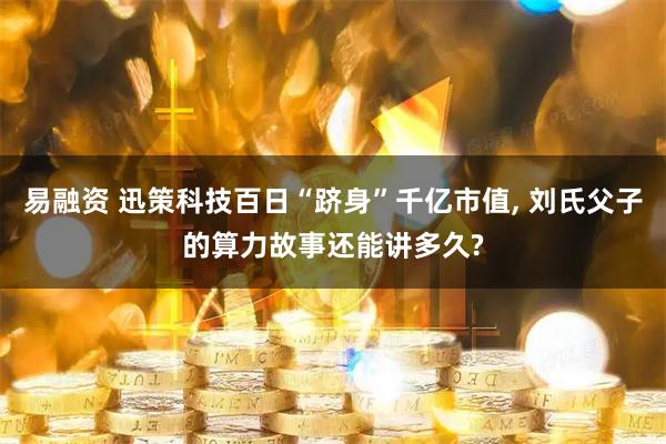 易融资 迅策科技百日“跻身”千亿市值, 刘氏父子的算力故事还能讲多久?