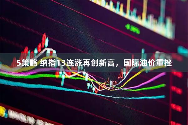5策略 纳指13连涨再创新高，国际油价重挫