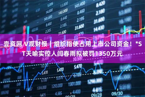 壹资网 V观财报｜组织指使占用上市公司资金！*ST天喻实控人闫春雨拟被罚1350万元