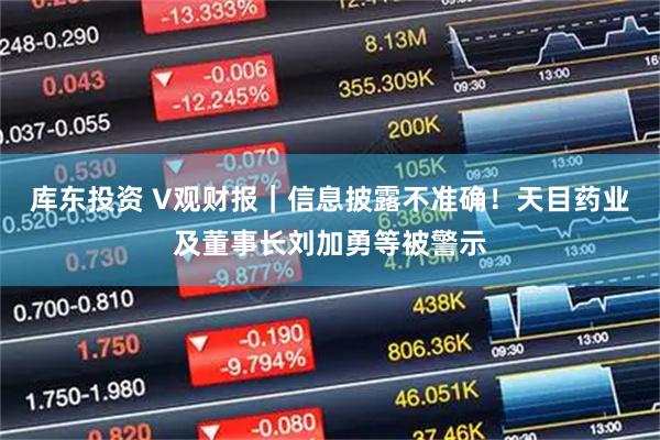 库东投资 V观财报｜信息披露不准确！天目药业及董事长刘加勇等被警示