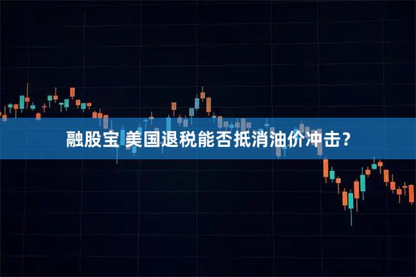 融股宝 美国退税能否抵消油价冲击？