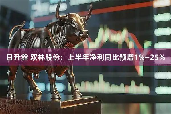 日升鑫 双林股份：上半年净利同比预增1%—25%