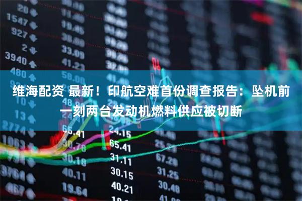 维海配资 最新！印航空难首份调查报告：坠机前一刻两台发动机燃料供应被切断