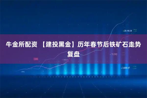 牛金所配资 【建投黑金】历年春节后铁矿石走势复盘