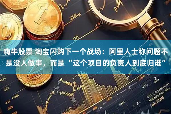 嗨牛股票 淘宝闪购下一个战场：阿里人士称问题不是没人做事，而是 “这个项目的负责人到底归谁”