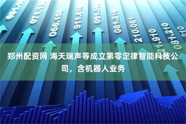 郑州配资网 海天瑞声等成立第零定律智能科技公司，含机器人业务