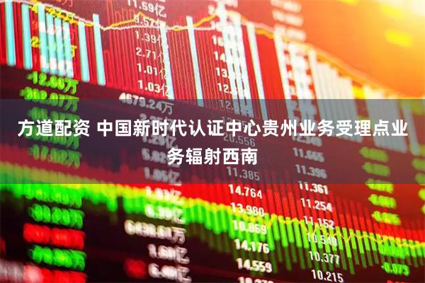 方道配资 中国新时代认证中心贵州业务受理点业务辐射西南