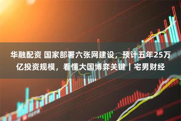 华融配资 国家部署六张网建设，预计五年25万亿投资规模，看懂大国博弈关键｜宅男财经