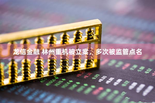 龙信金融 林州重机被立案，多次被监管点名