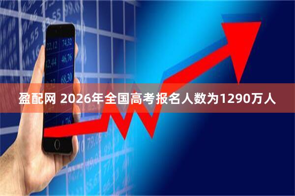 盈配网 2026年全国高考报名人数为1290万人