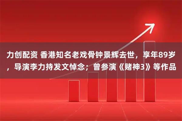 力创配资 香港知名老戏骨钟景辉去世，享年89岁，导演李力持发文悼念；曾参演《赌神3》等作品
