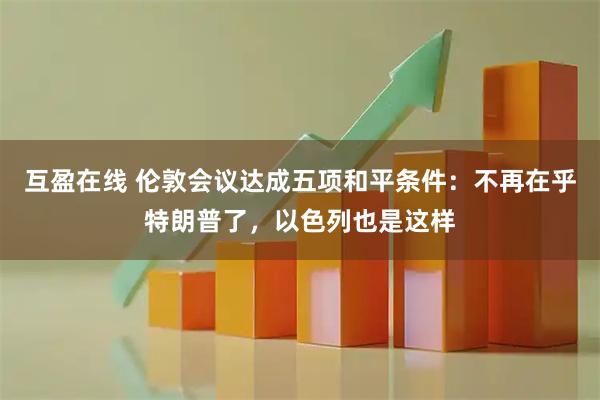 互盈在线 伦敦会议达成五项和平条件：不再在乎特朗普了，以色列也是这样