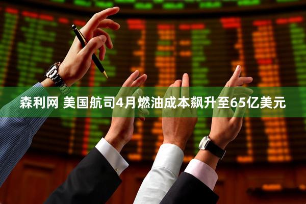 森利网 美国航司4月燃油成本飙升至65亿美元