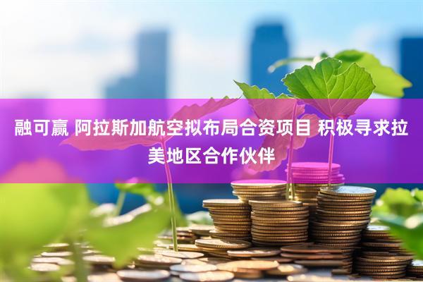 融可赢 阿拉斯加航空拟布局合资项目 积极寻求拉美地区合作伙伴