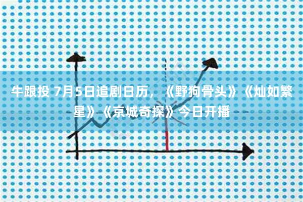 牛跟投 7月5日追剧日历，《野狗骨头》《灿如繁星》《京城奇探》今日开播