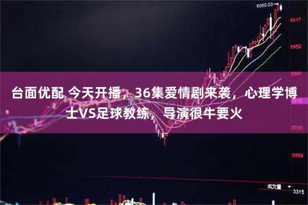 台面优配 今天开播，36集爱情剧来袭，心理学博士VS足球教练，导演很牛要火