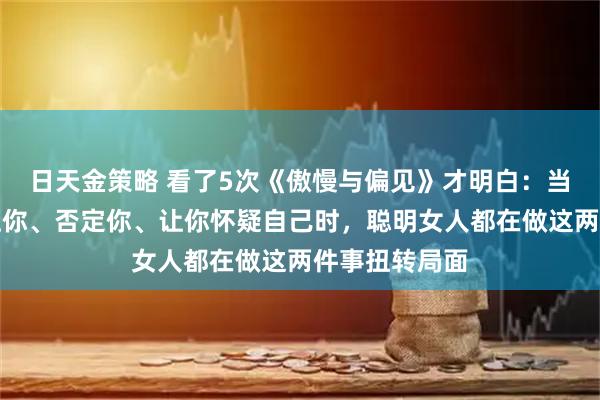 日天金策略 看了5次《傲慢与偏见》才明白：当男人不断打压你、否定你、让你怀疑自己时，聪明女人都在做这两件事扭转局面