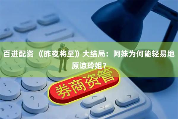 百进配资 《昨夜将至》大结局：阿妹为何能轻易地原谅玲姐？