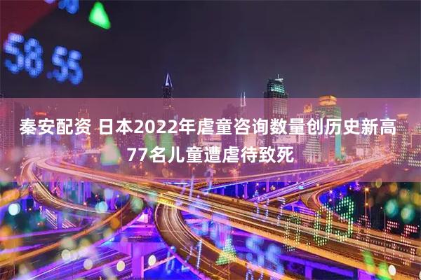 秦安配资 日本2022年虐童咨询数量创历史新高 77名儿童遭虐待致死