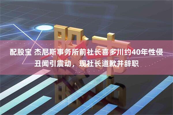 配股宝 杰尼斯事务所前社长喜多川约40年性侵丑闻引震动，现社长道歉并辞职