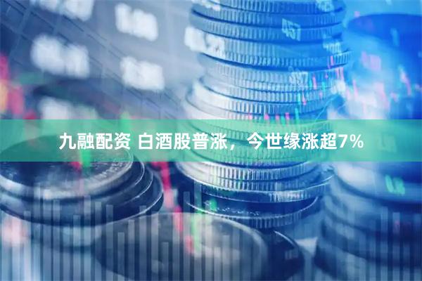 九融配资 白酒股普涨，今世缘涨超7%