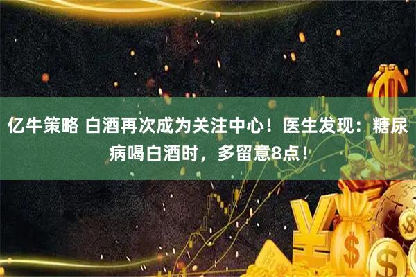 亿牛策略 白酒再次成为关注中心！医生发现：糖尿病喝白酒时，多留意8点！