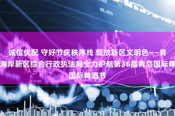 诚信优配 守好节庆秩序线 绽放新区文明色——青岛西海岸新区综合行政执法局全力护航第36届青岛国际啤酒节