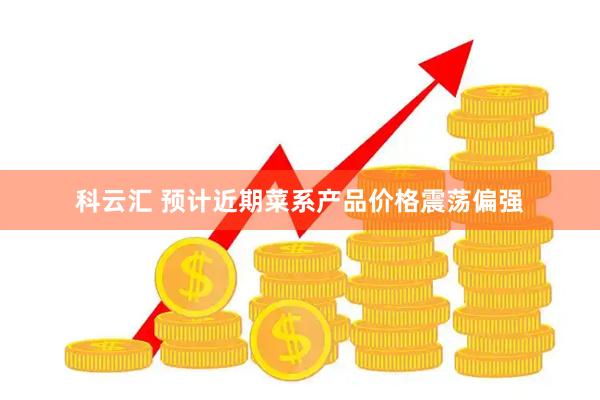 科云汇 预计近期菜系产品价格震荡偏强