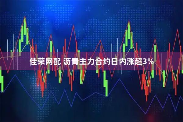 佳荣网配 沥青主力合约日内涨超3%