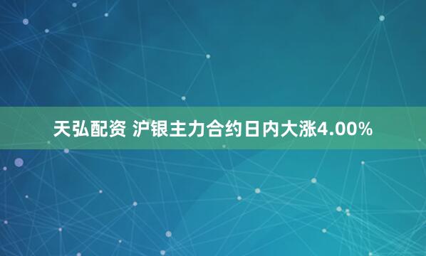 天弘配资 沪银主力合约日内大涨4.00%