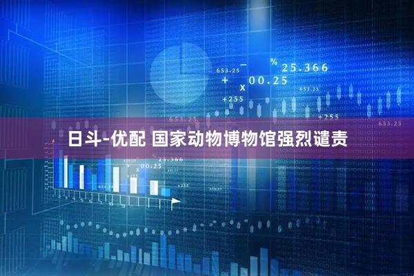 日斗-优配 国家动物博物馆强烈谴责