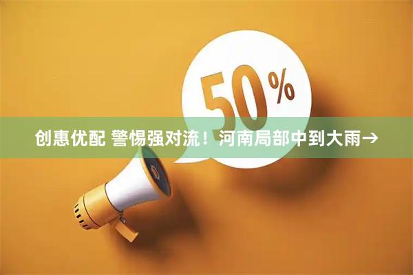创惠优配 警惕强对流！河南局部中到大雨→